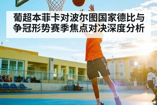 葡超本菲卡对波尔图国家德比与争冠形势赛季焦点对决深度分析