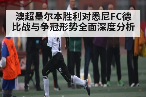 澳超墨尔本胜利对悉尼FC德比战与争冠形势全面深度分析