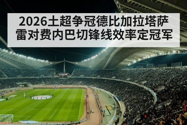 2026土超争冠德比加拉塔萨雷对费内巴切锋线效率定冠军