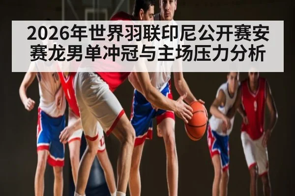 2026年世界羽联印尼公开赛安赛龙男单冲冠与主场压力分析