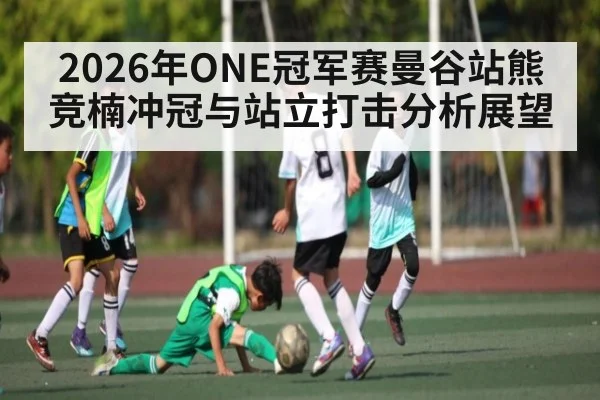 2026年ONE冠军赛曼谷站熊竞楠冲冠与站立打击分析展望