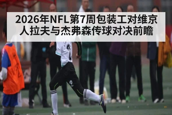 2026年NFL第7周包装工对维京人拉夫与杰弗森传球对决前瞻